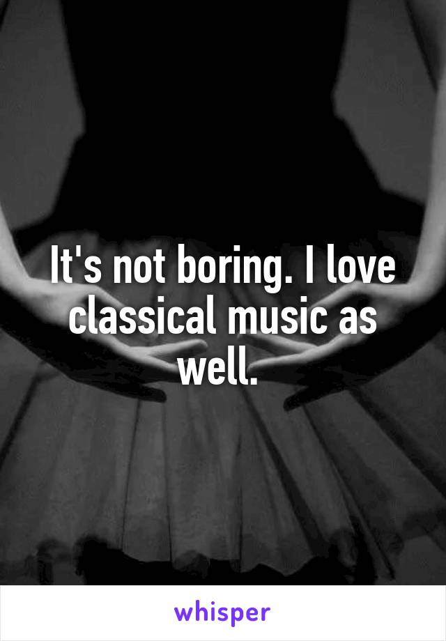 It's not boring. I love classical music as well. 