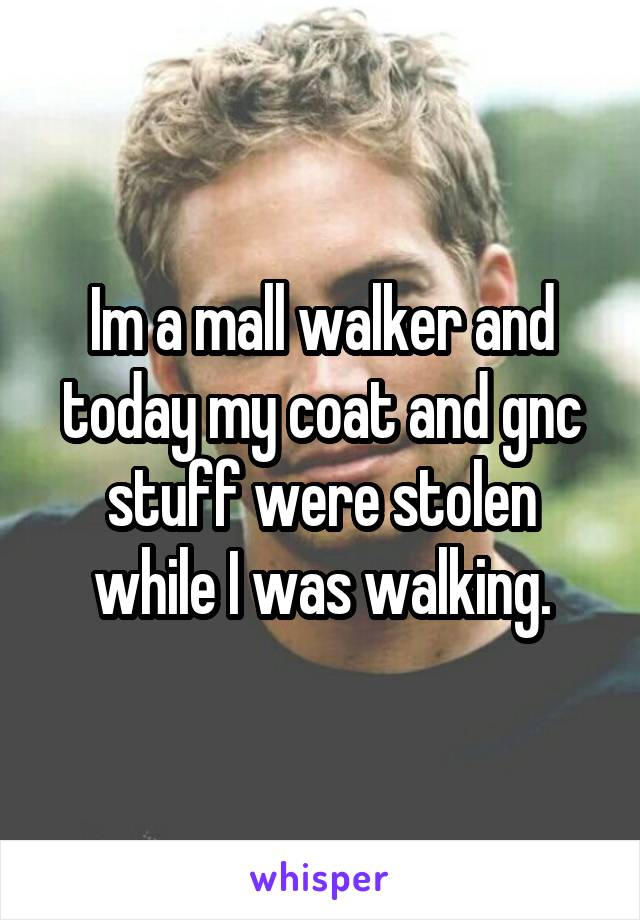 Im a mall walker and today my coat and gnc stuff were stolen while I was walking.