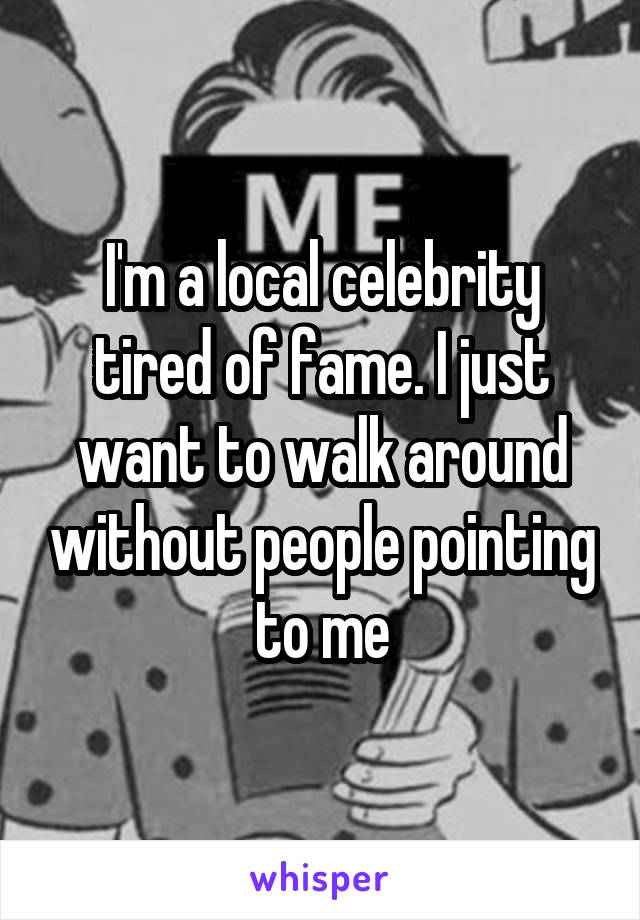 I'm a local celebrity tired of fame. I just want to walk around without people pointing to me