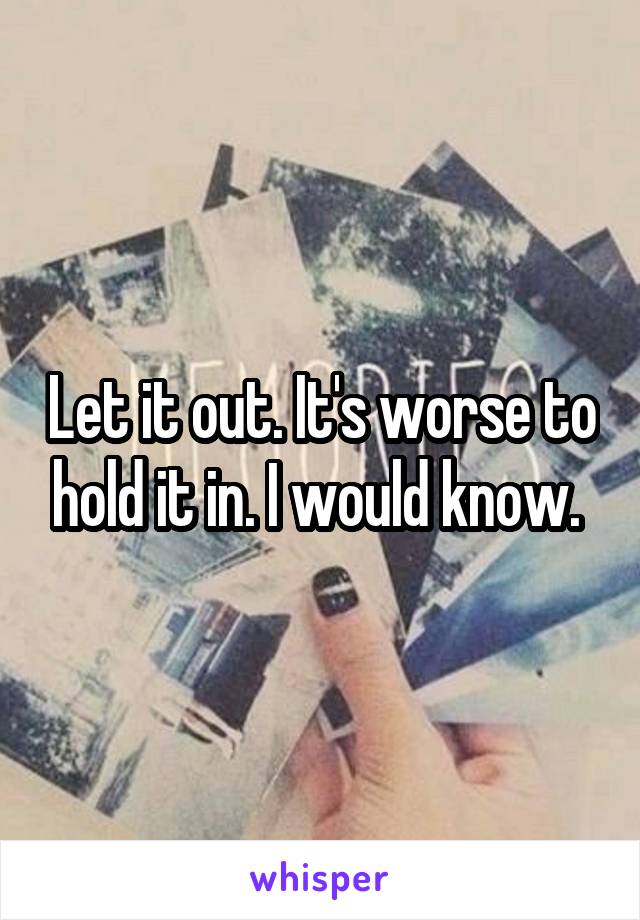 Let it out. It's worse to hold it in. I would know. 