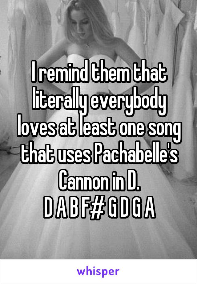 I remind them that literally everybody loves at least one song that uses Pachabelle's Cannon in D.
D A B F# G D G A