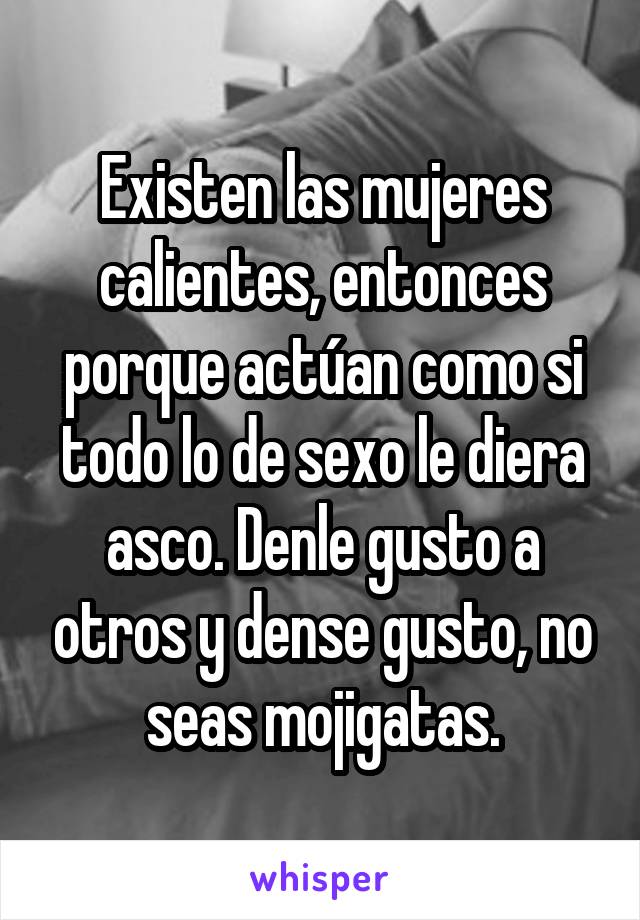 Existen las mujeres calientes, entonces porque actúan como si todo lo de sexo le diera asco. Denle gusto a otros y dense gusto, no seas mojigatas.