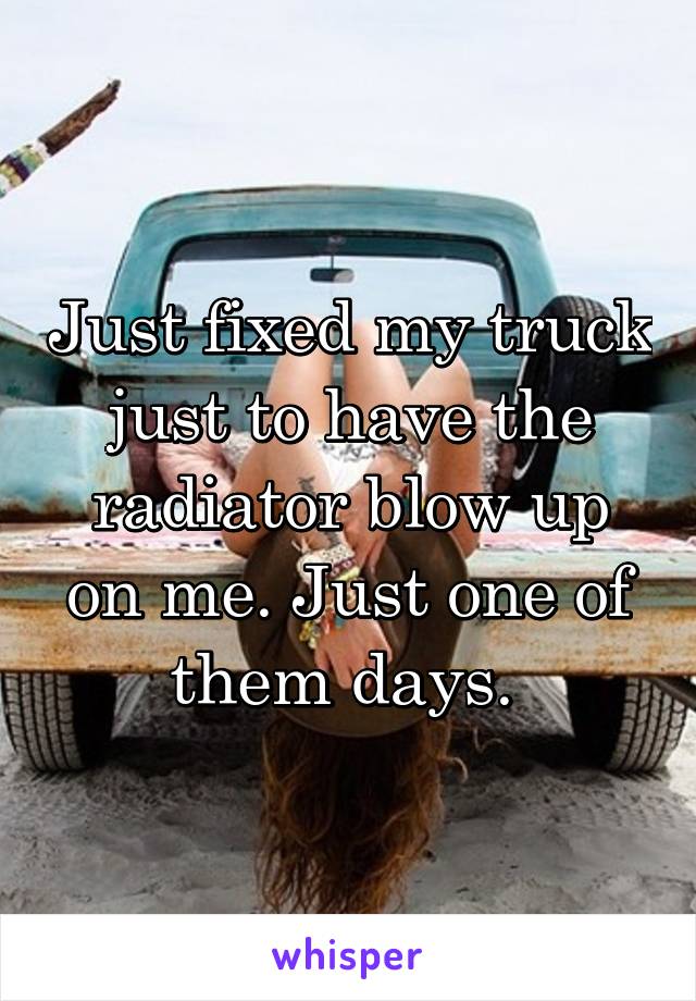 Just fixed my truck just to have the radiator blow up on me. Just one of them days. 