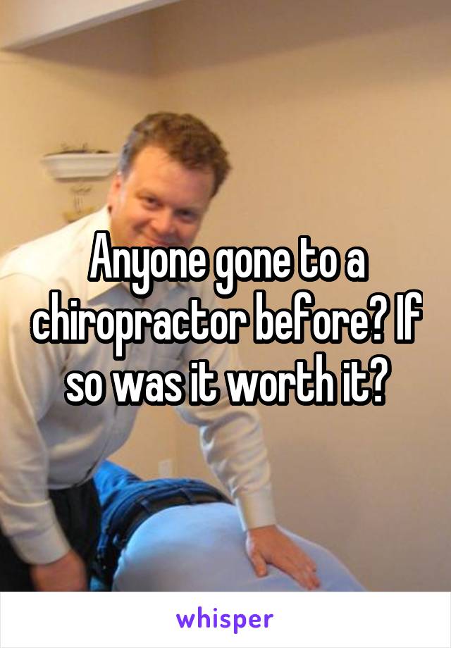 Anyone gone to a chiropractor before? If so was it worth it?