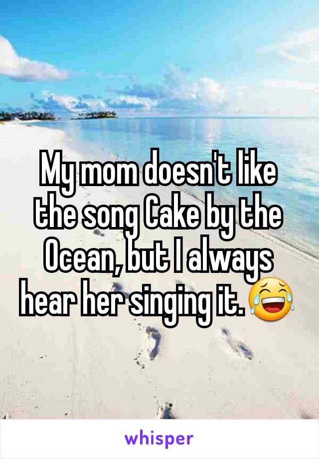 My mom doesn't like the song Cake by the Ocean, but I always hear her singing it.😂