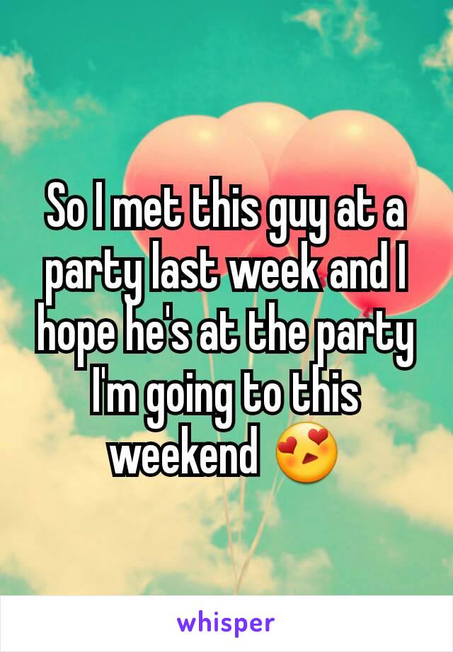 So I met this guy at a party last week and I hope he's at the party I'm going to this weekend 😍