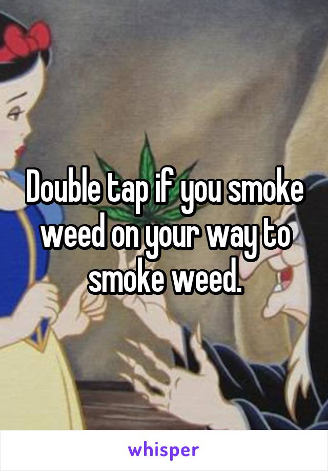 Double tap if you smoke weed on your way to smoke weed.