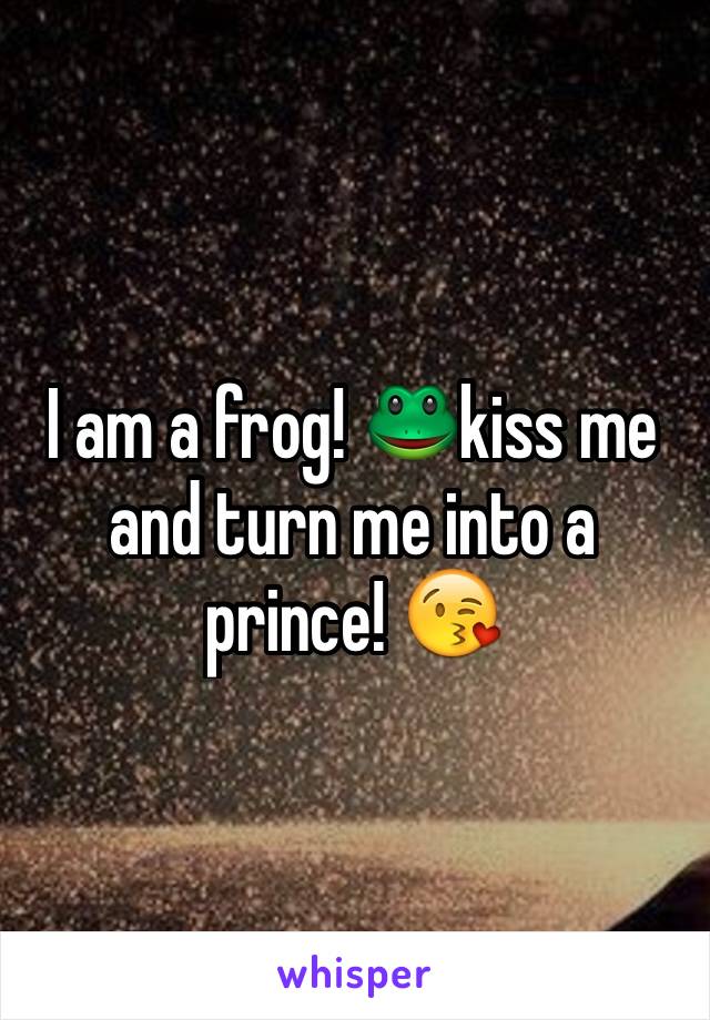 I am a frog! 🐸kiss me and turn me into a prince! 😘