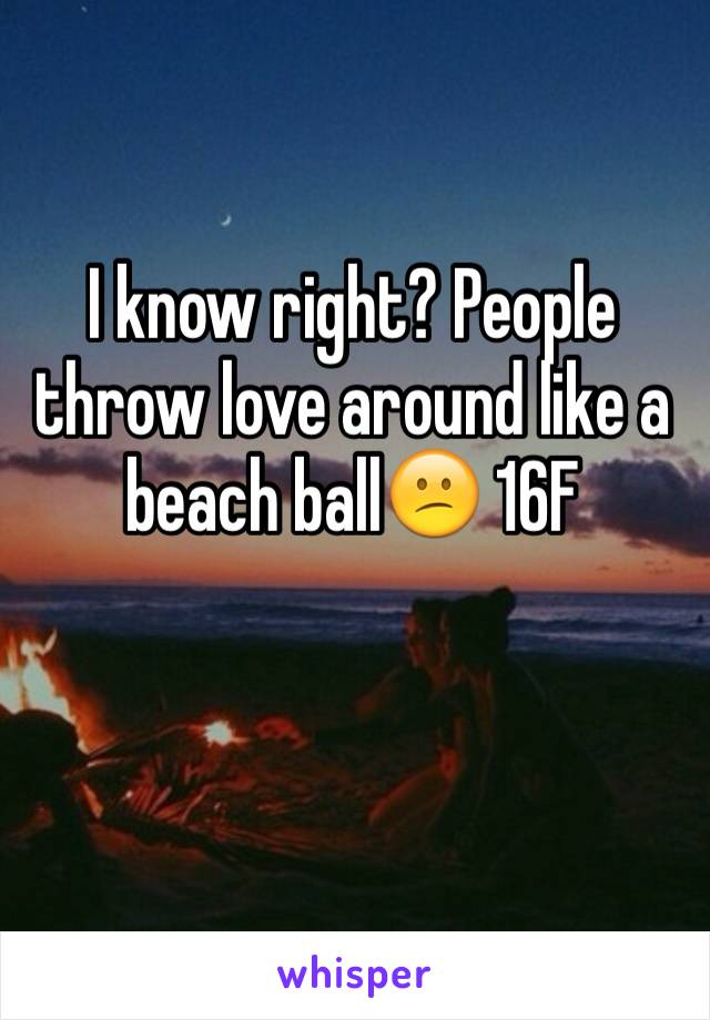 I know right? People throw love around like a beach ball😕 16F