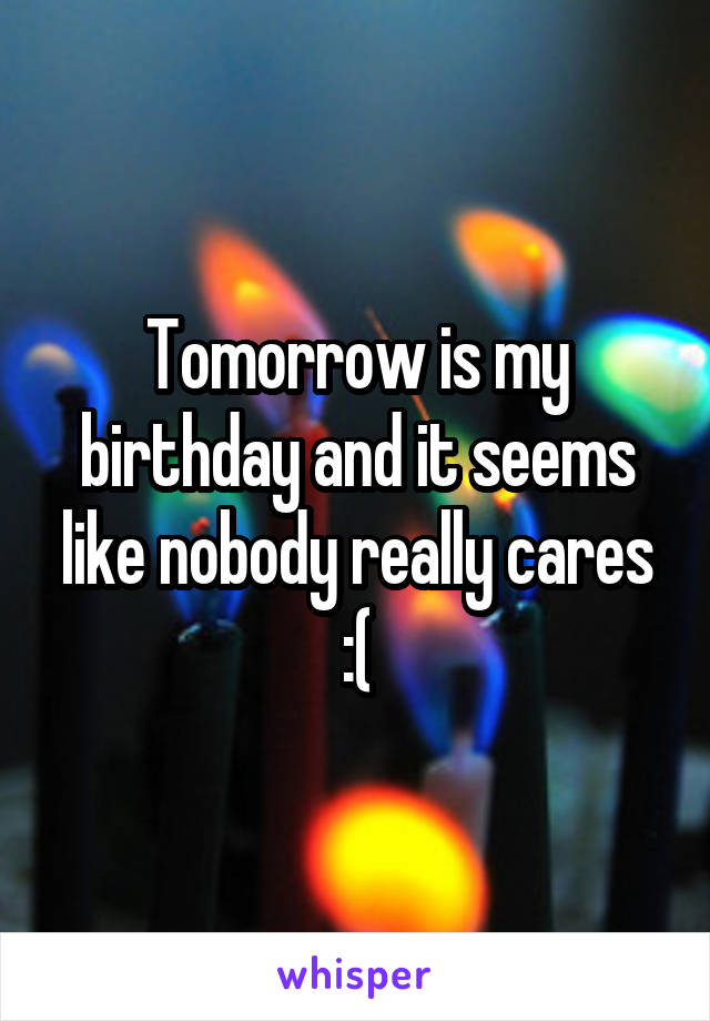 Tomorrow is my birthday and it seems like nobody really cares :(