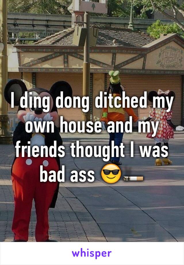 I ding dong ditched my own house and my friends thought I was bad ass 😎🚬