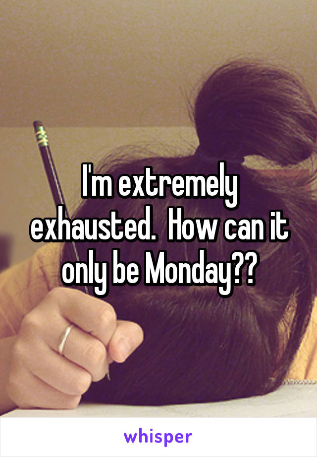 I'm extremely exhausted.  How can it only be Monday??