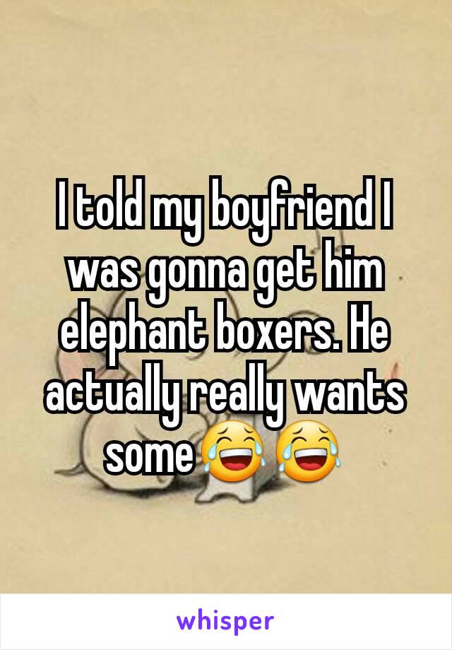 I told my boyfriend I was gonna get him elephant boxers. He actually really wants some😂😂