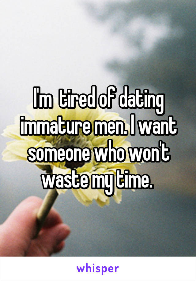 I'm  tired of dating immature men. I want someone who won't waste my time. 