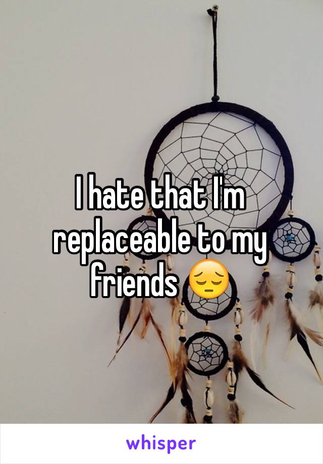 I hate that I'm replaceable to my friends 😔