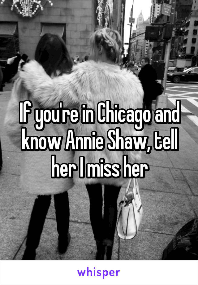 If you're in Chicago and know Annie Shaw, tell her I miss her