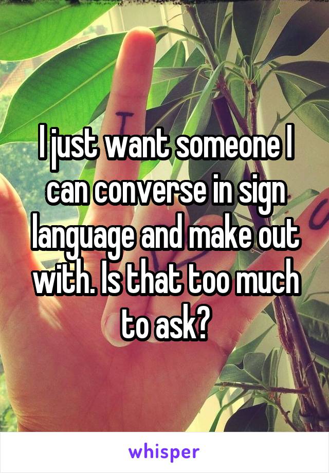 I just want someone I can converse in sign language and make out with. Is that too much to ask?