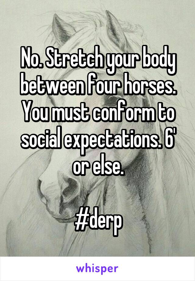 No. Stretch your body between four horses. You must conform to social expectations. 6' or else.

#derp