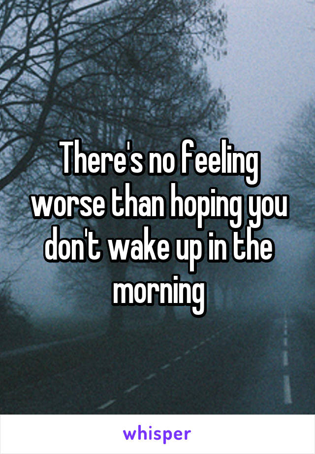 There's no feeling worse than hoping you don't wake up in the morning