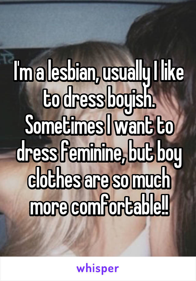 I'm a lesbian, usually I like to dress boyish. Sometimes I want to dress feminine, but boy clothes are so much more comfortable!!