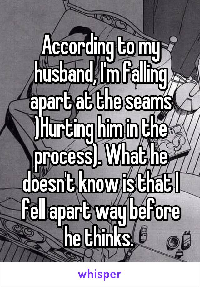 According to my husband, I'm falling apart at the seams )Hurting him in the process). What he doesn't know is that I fell apart way before he thinks. 