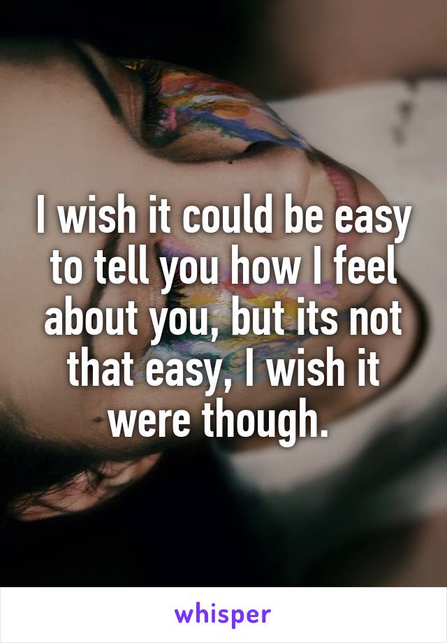 I wish it could be easy to tell you how I feel about you, but its not that easy, I wish it were though. 