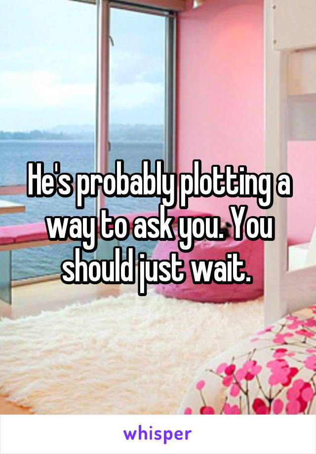 He's probably plotting a way to ask you. You should just wait. 