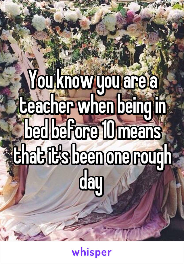 You know you are a teacher when being in bed before 10 means that it's been one rough day 