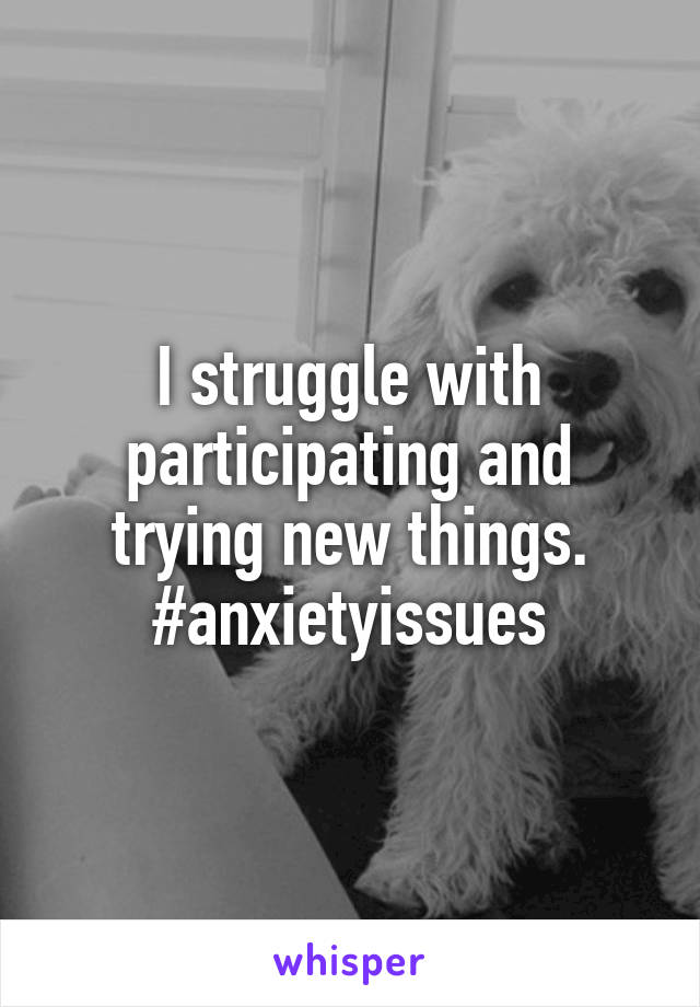 I struggle with participating and trying new things. #anxietyissues