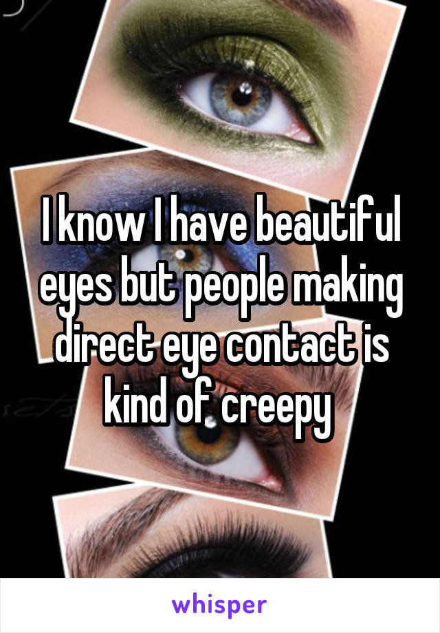 I know I have beautiful eyes but people making direct eye contact is kind of creepy 