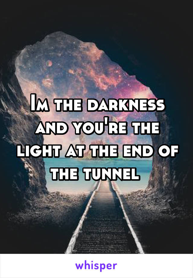 Im the darkness and you're the light at the end of the tunnel 