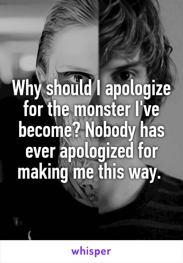 Why should I apologize for the monster I've become? Nobody has ever apologized for making me this way. 