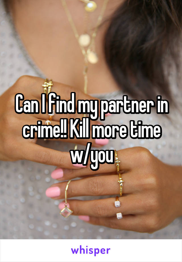 Can I find my partner in crime!! Kill more time w/you