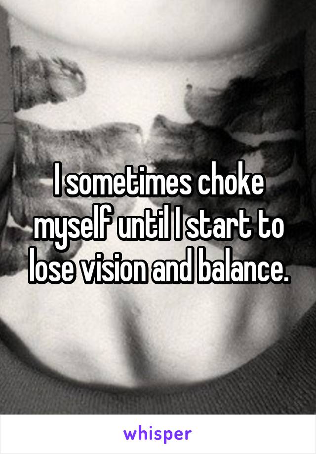 I sometimes choke myself until I start to lose vision and balance.