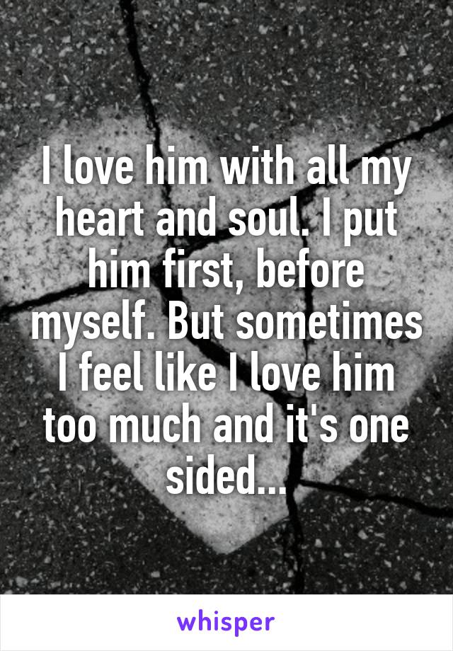 I love him with all my heart and soul. I put him first, before myself. But sometimes I feel like I love him too much and it's one sided...