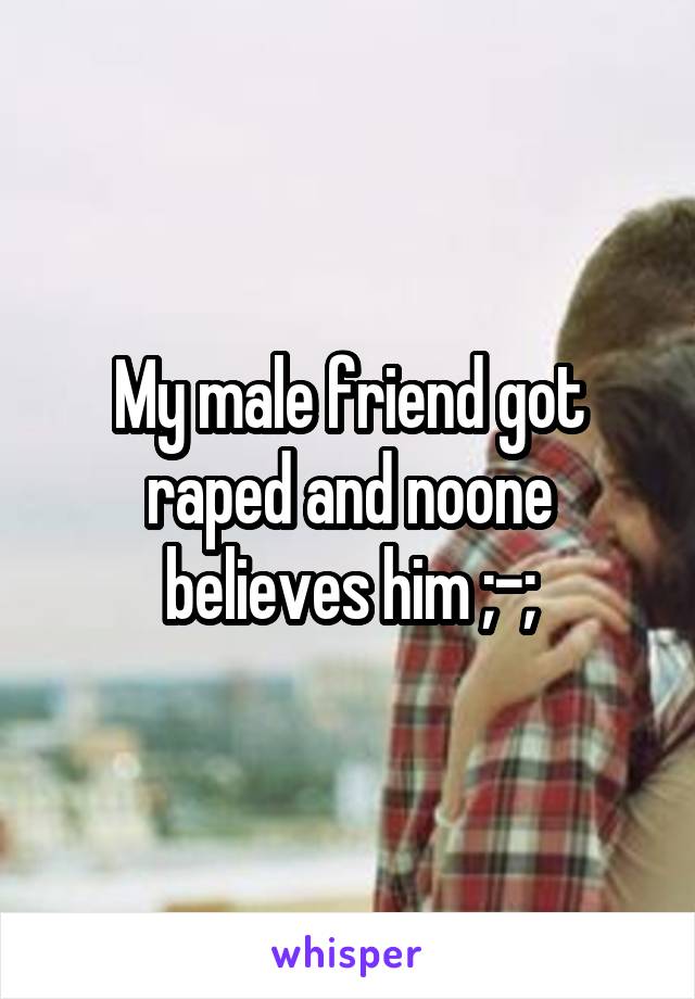 My male friend got raped and noone believes him ;-;