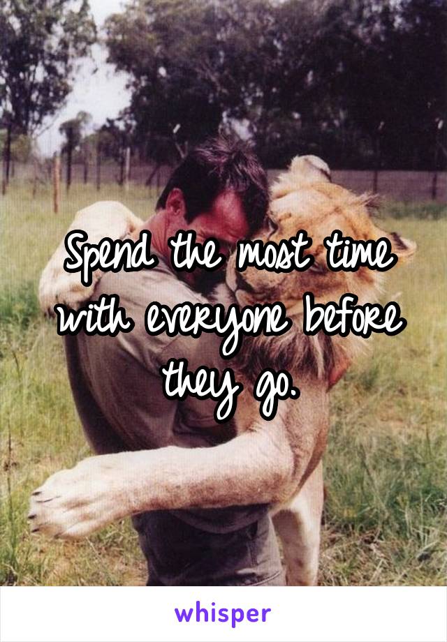 Spend the most time with everyone before they go.