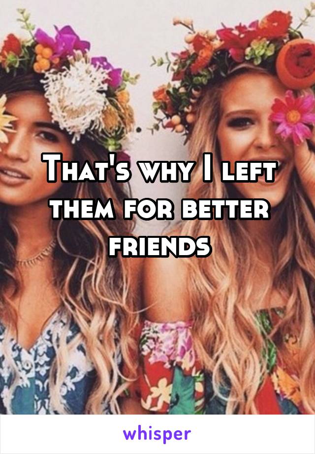 That's why I left them for better friends
