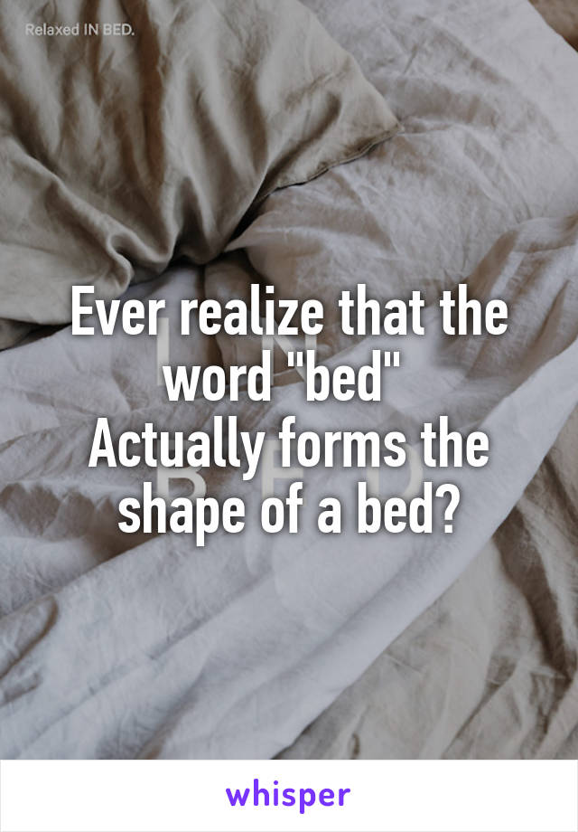 Ever realize that the word "bed" 
Actually forms the shape of a bed?