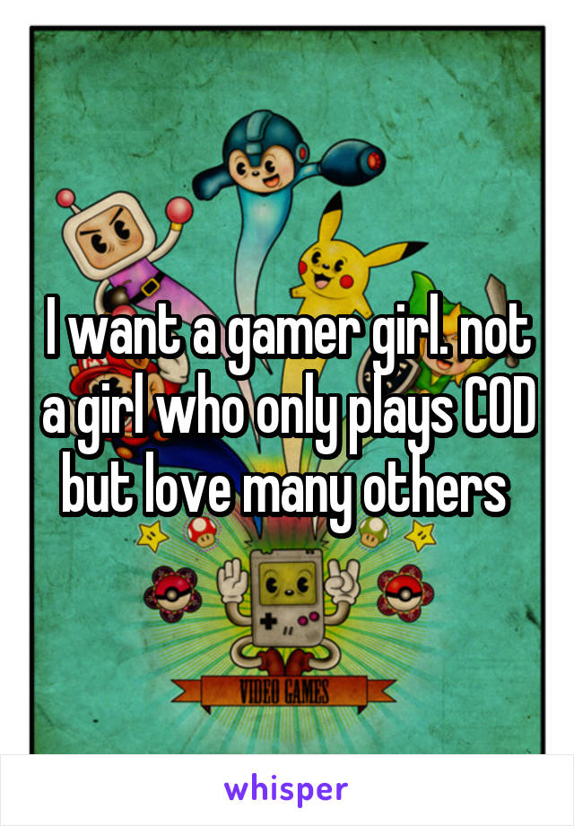 I want a gamer girl. not a girl who only plays COD but love many others 