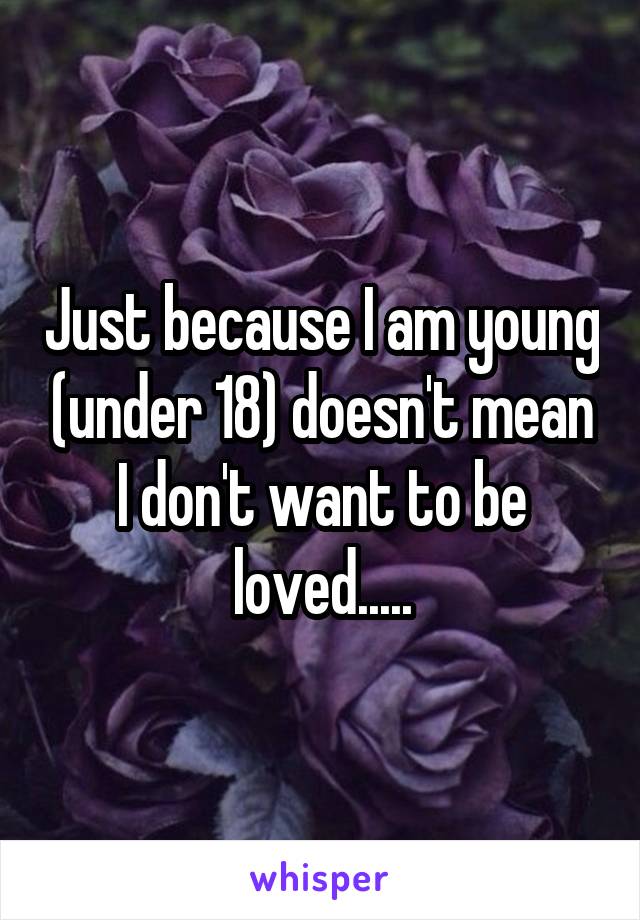 Just because I am young (under 18) doesn't mean I don't want to be loved.....