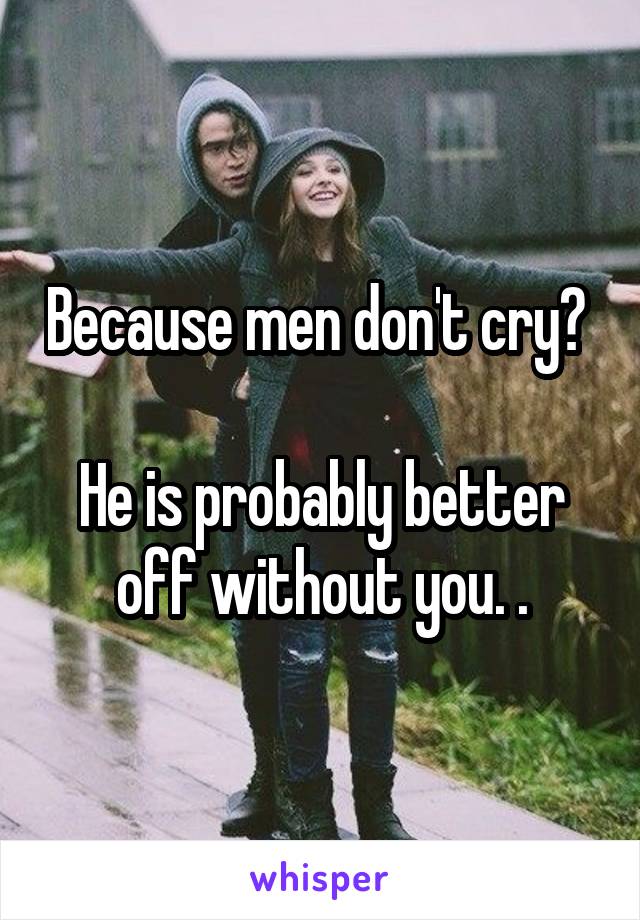 Because men don't cry? 

He is probably better off without you. .