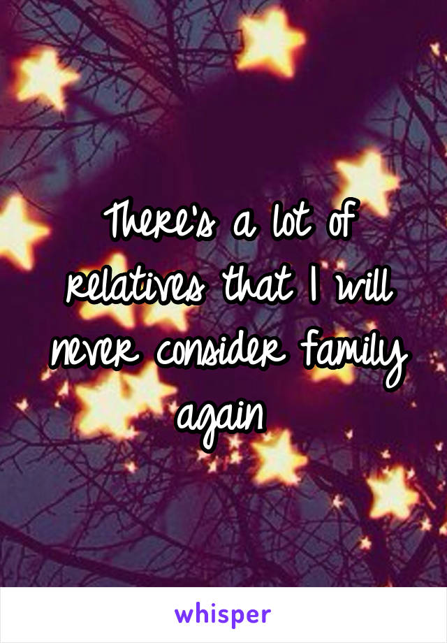 There's a lot of relatives that I will never consider family again 