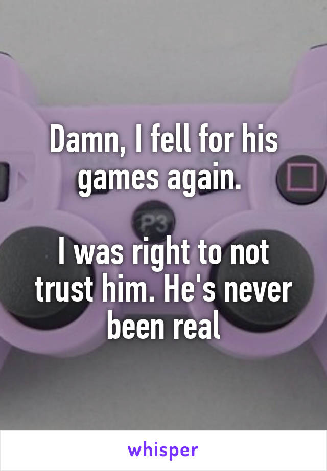 Damn, I fell for his games again. 

I was right to not trust him. He's never been real