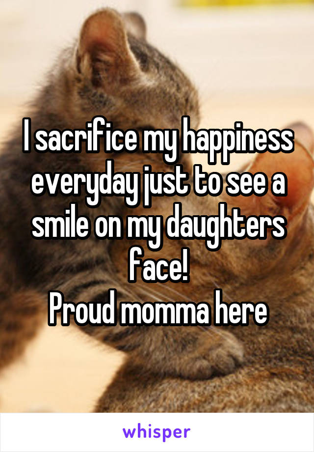 I sacrifice my happiness everyday just to see a smile on my daughters face!
Proud momma here