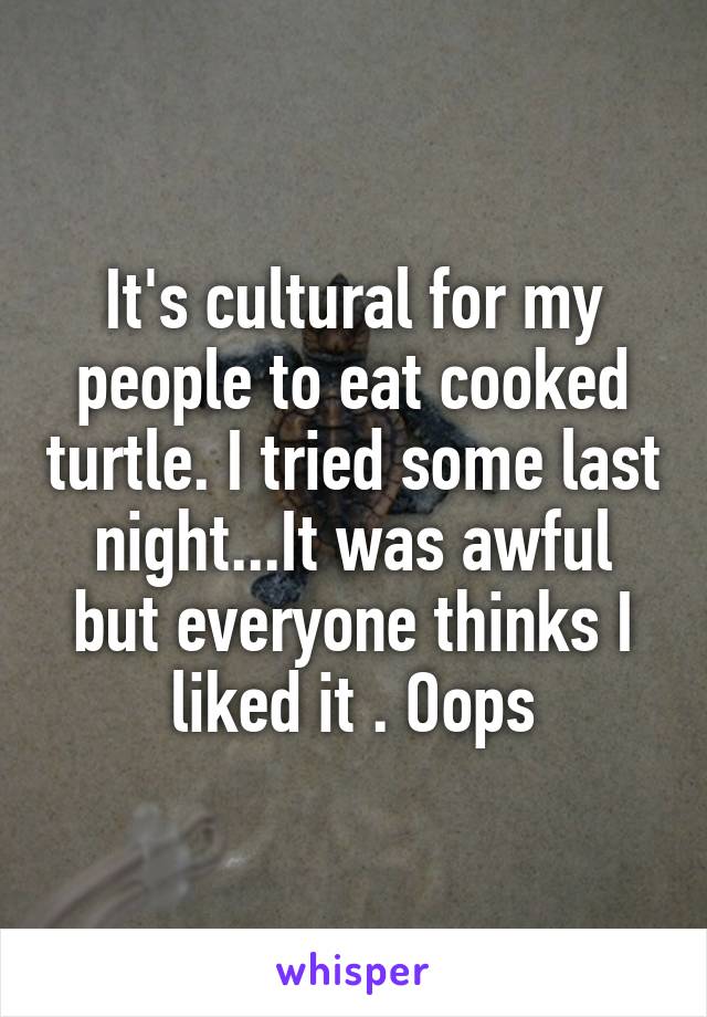 It's cultural for my people to eat cooked turtle. I tried some last night...It was awful but everyone thinks I liked it . Oops