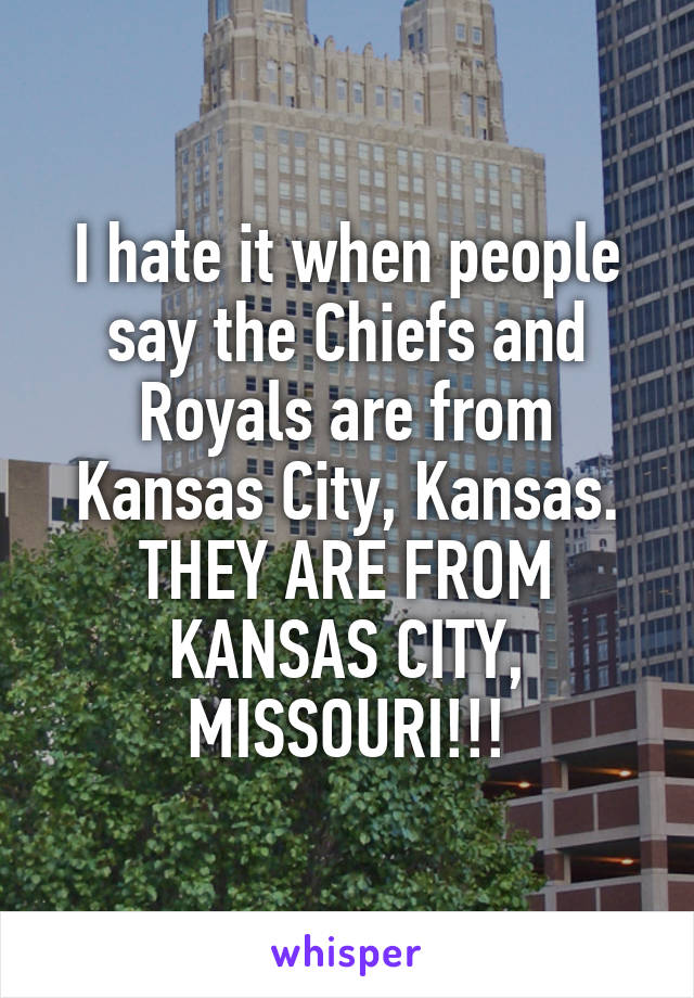 I hate it when people say the Chiefs and Royals are from Kansas City, Kansas. THEY ARE FROM KANSAS CITY, MISSOURI!!!