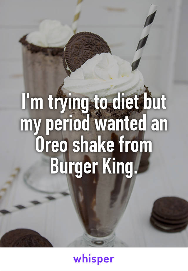 I'm trying to diet but my period wanted an Oreo shake from Burger King.