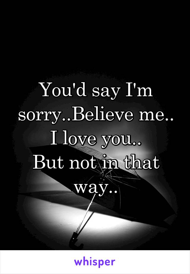 You'd say I'm sorry..Believe me..
I love you..
But not in that way..