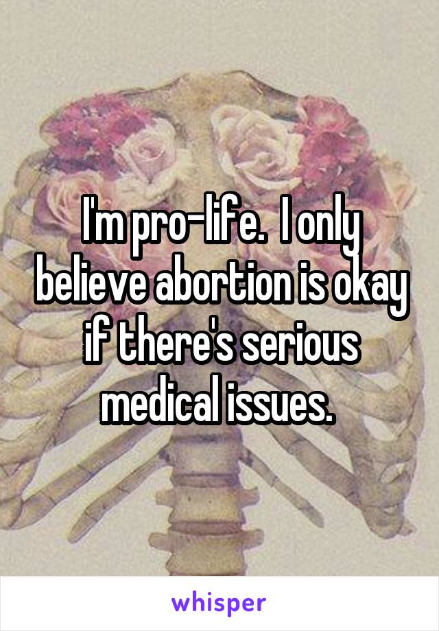 I'm pro-life.  I only believe abortion is okay if there's serious medical issues. 